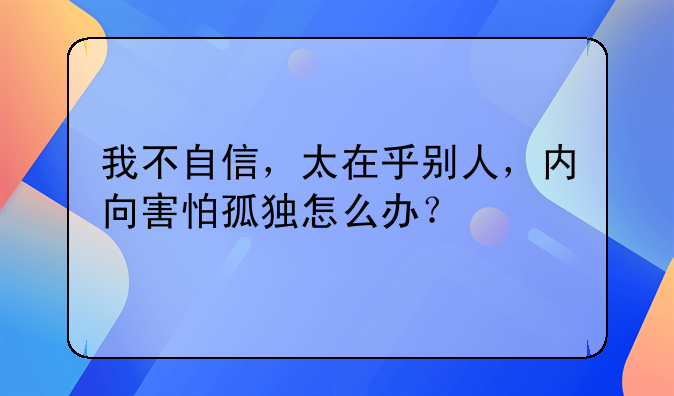 我不自信，太在乎别人，内向害怕孤独怎么办？