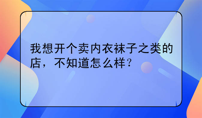 我想开个卖内衣袜子之类的店，不知道怎么样？