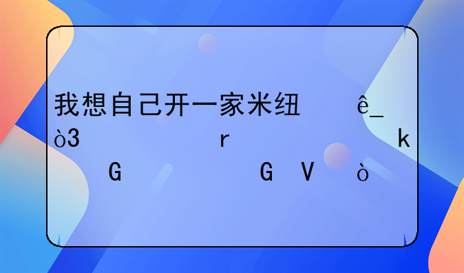 我想自己开一家米线店，大约需要多少资金啊？