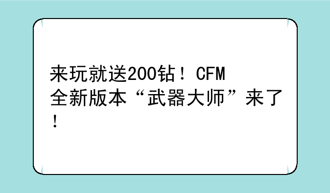 来玩就送200钻！CFM全新版本“武器大师”来了！