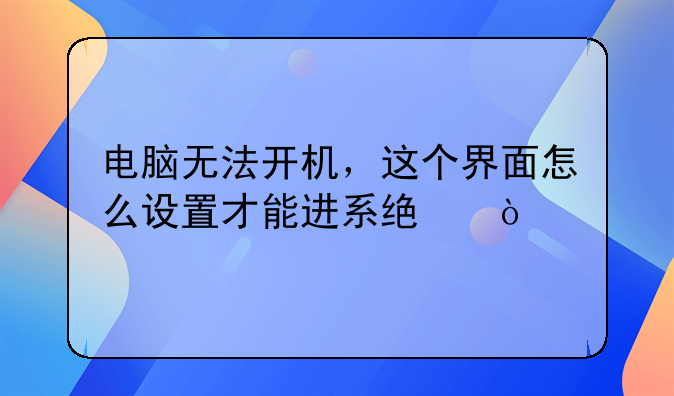 电脑无法开机，这个界面怎么设置才能进系统？