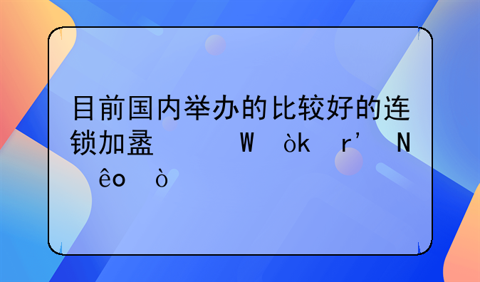 目前国内举办的比较好的连锁加盟展会有哪些？