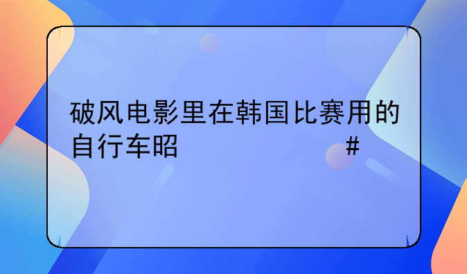 破风电影里在韩国比赛用的自行车是什么牌子？