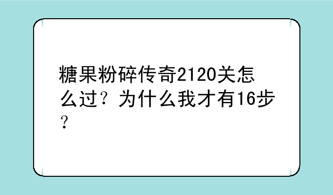 糖果粉碎传奇2120关怎么过？为什么我才有16步？