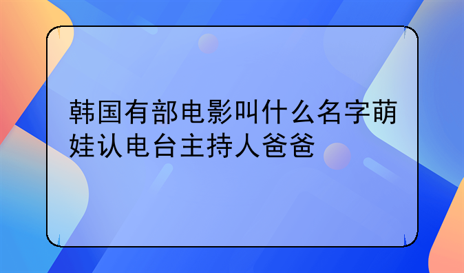 韩国有部电影叫什么名字萌娃认电台主持人爸爸