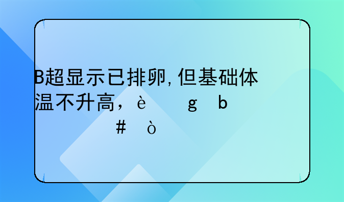 B超显示已排卵,但基础体温不升高，这是为什么？