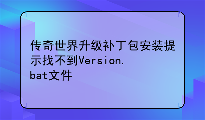 传奇世界升级补丁包安装提示找不到Version.bat文件