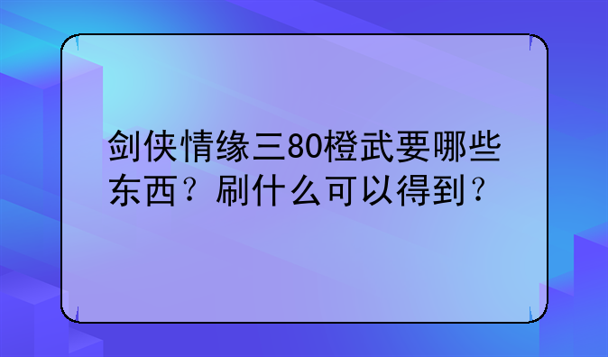 剑侠情缘三80橙武要哪些东西？刷什么可以得到？