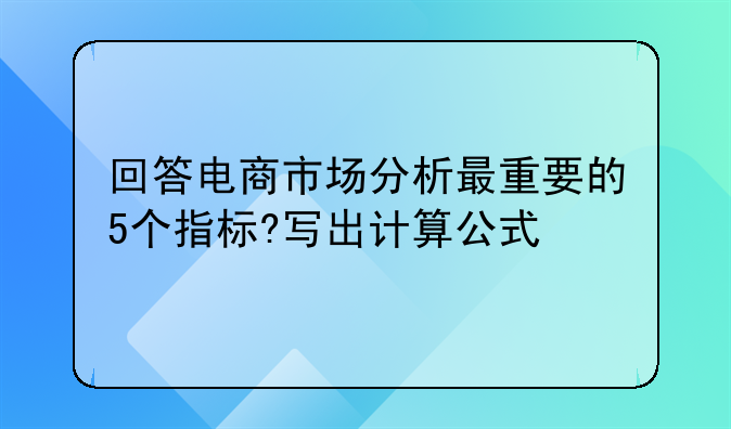 回答电商市场分析最重要的5个指标?写出计算公式