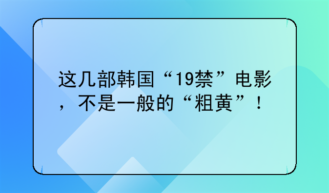 这几部韩国“19禁”电影，不是一般的“粗黄”！