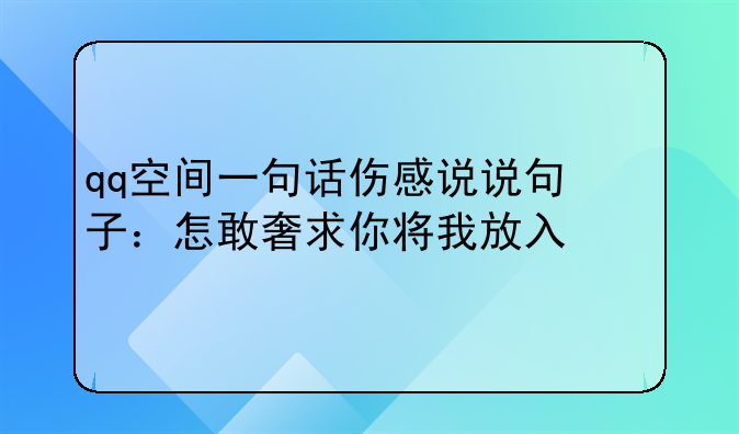 qq空间一句话伤感说说句子：怎敢奢求你将我放入心