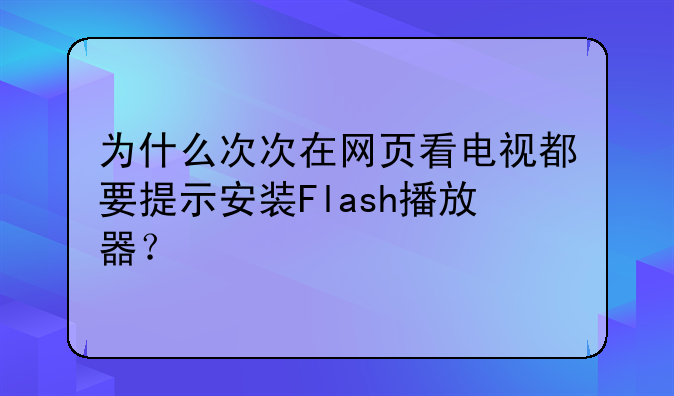 为什么次次在网页看电视都要提示安装Flash播放器？