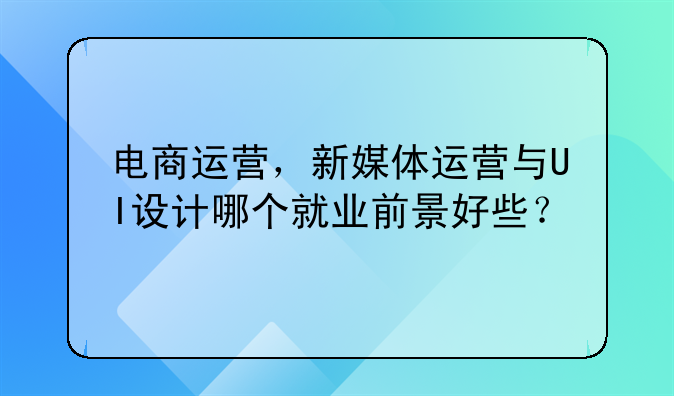 电商运营，新媒体运营与UI设计哪个就业前景好些？