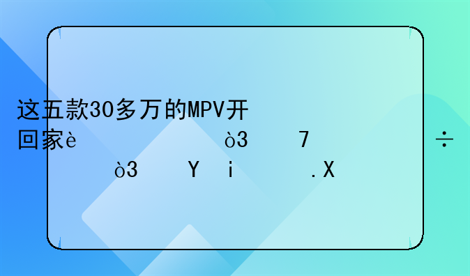 这五款30多万的MPV开回家过年，不仅能装，还有面儿