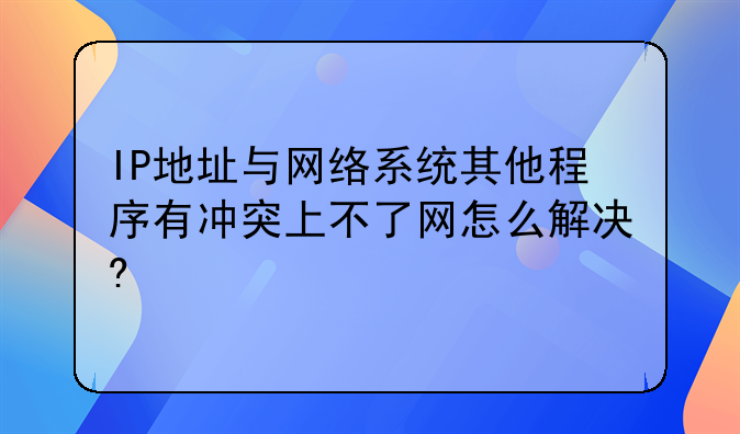 IP地址与网络系统其他程序有冲突上不了网怎么解决?