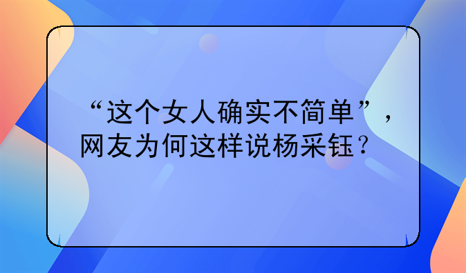 “这个女人确实不简单”，网友为何这样说杨采钰？