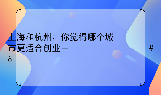 上海和杭州，你觉得哪个城市更适合创业？为什么？