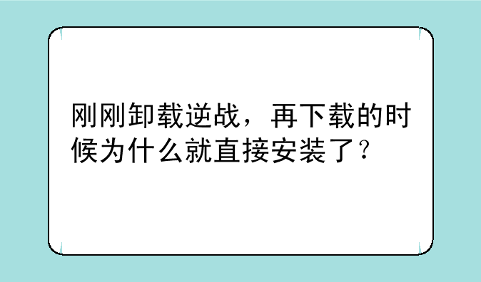 刚刚卸载逆战，再下载的时候为什么就直接安装了？