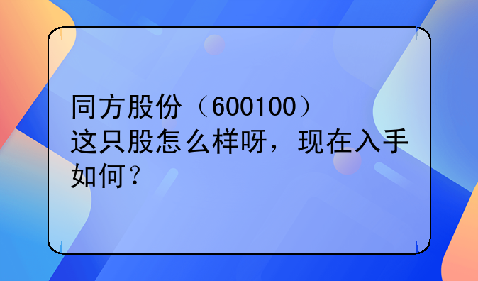 同方股份（600100）这只股怎么样呀，现在入手如何？