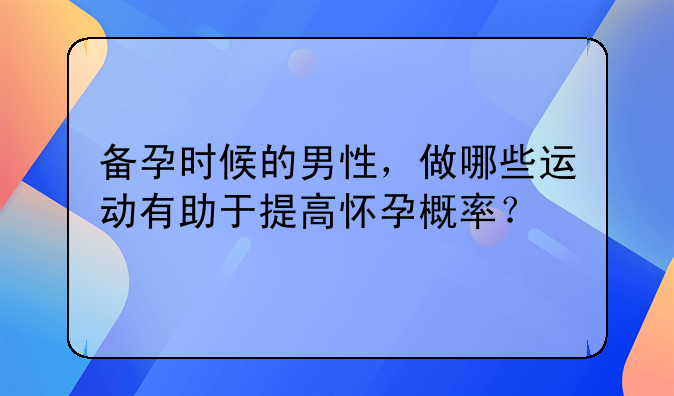 备孕时候的男性，做哪些运动有助于提高怀孕概率？