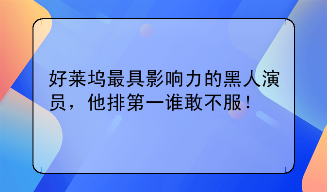 好莱坞最具影响力的黑人演员，他排第一谁敢不服！