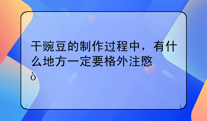 干豌豆的制作过程中，有什么地方一定要格外注意？