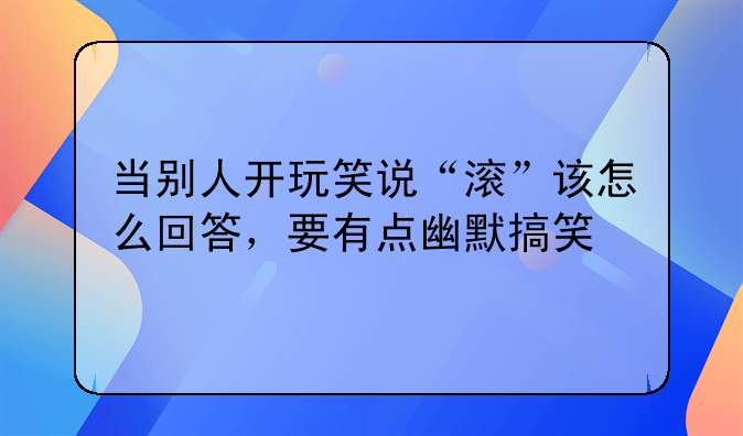 当别人开玩笑说“滚”该怎么回答，要有点幽默搞笑