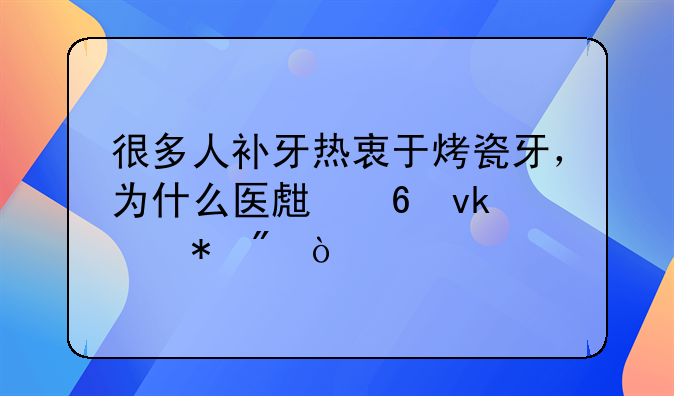 很多人补牙热衷于烤瓷牙，为什么医生却坚决抵制？