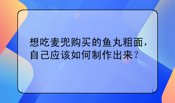 想吃麦兜购买的鱼丸粗面，自己应该如何制作出来？