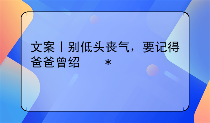 文案丨别低头丧气，要记得爸爸曾经把你举过头顶。