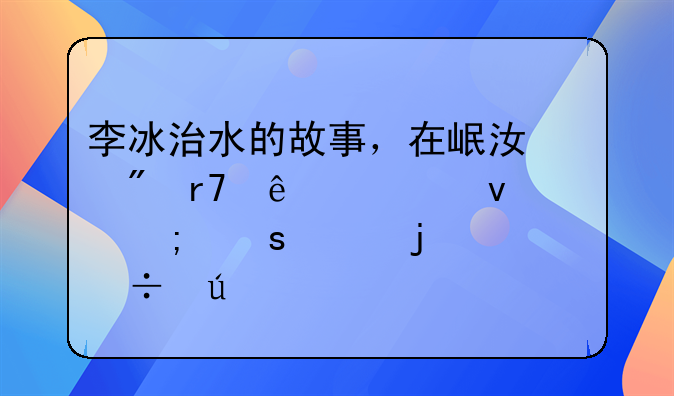 李冰治水的故事，在岷江制服了一条兴风作浪的孽龙