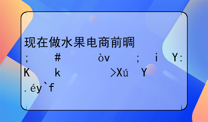 现在做水果电商前景怎么样？都有哪些渠道可以做？