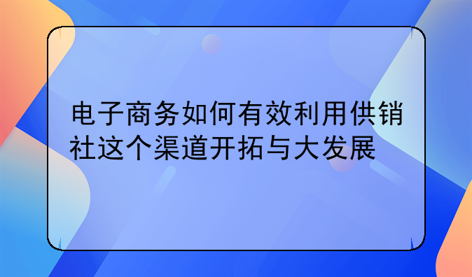 电子商务如何有效利用供销社这个渠道开拓与大发展