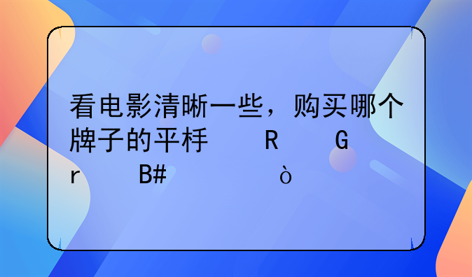 看电影清晰一些，购买哪个牌子的平板电脑最合适？