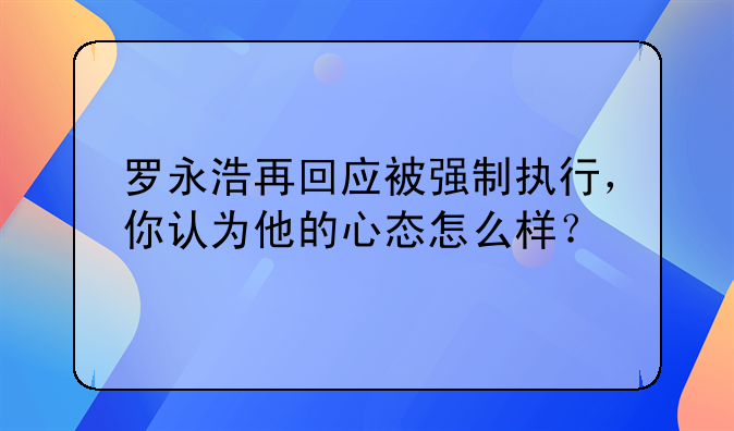 罗永浩再回应被强制执行，你认为他的心态怎么样？