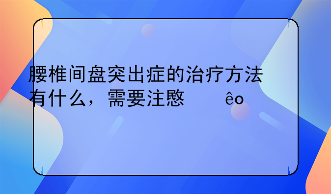 腰椎间盘突出症的治疗方法有什么，需要注意些什么