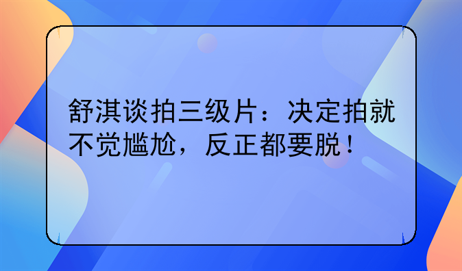 舒淇谈拍三级片：决定拍就不觉尴尬，反正都要脱！