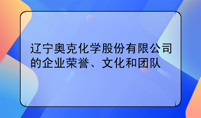 辽宁奥克化学股份有限公司的企业荣誉、文化和团队