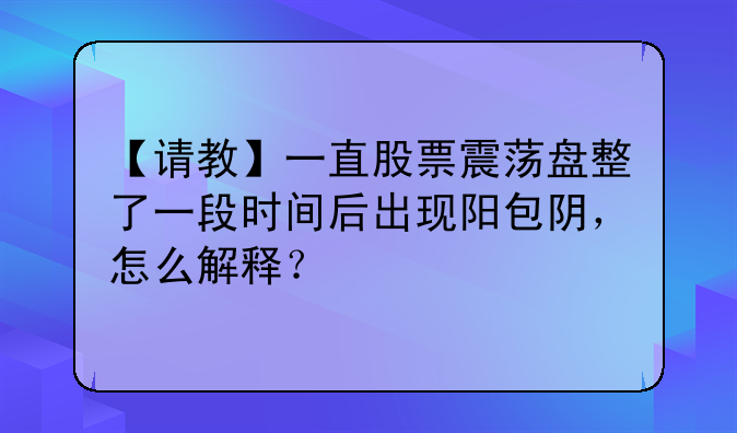 【请教】一直股票震荡盘整了一段时间后出现阳包阴，怎么解释？