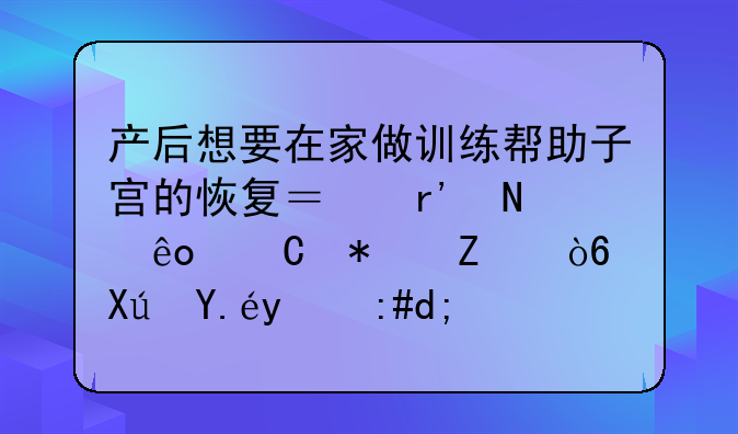 产后想要在家做训练帮助子宫的恢复？有哪些运动方式可以推荐？