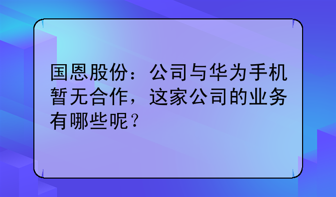 国恩股份：公司与华为手机暂无合作，这家公司的业务有哪些呢？