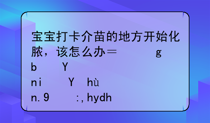 宝宝打卡介苗的地方开始化脓，该怎么办？这是否是正常现象呢？