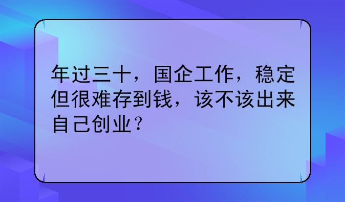 年过三十，国企工作，稳定但很难存到钱，该不该出来自己创业？