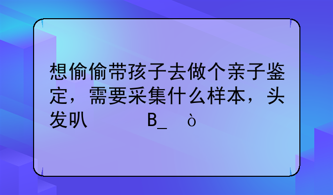 想偷偷带孩子去做个亲子鉴定，需要采集什么样本，头发可以吗？