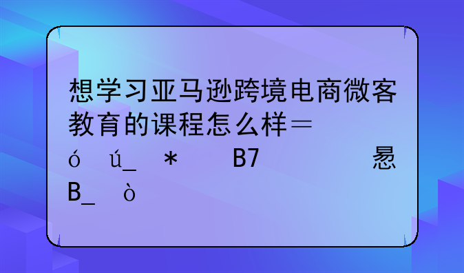 想学习亚马逊跨境电商微客教育的课程怎么样？值得报名学习吗？