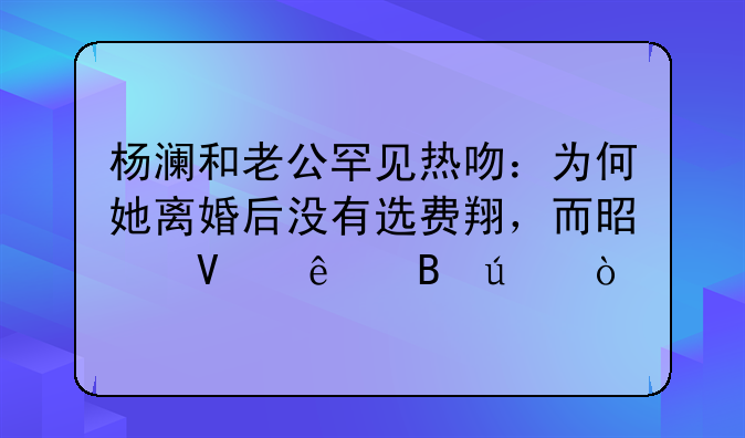 杨澜和老公罕见热吻：为何她离婚后没有选费翔，而是商人吴征？