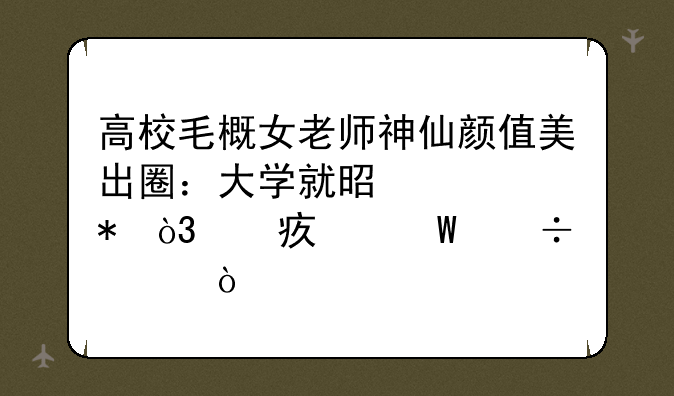 高校毛概女老师神仙颜值美出圈：大学就是校花，她如何能走红？