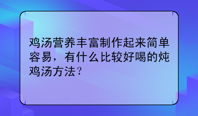 鸡汤营养丰富制作起来简单容易，有什么比较好喝的炖鸡汤方法？