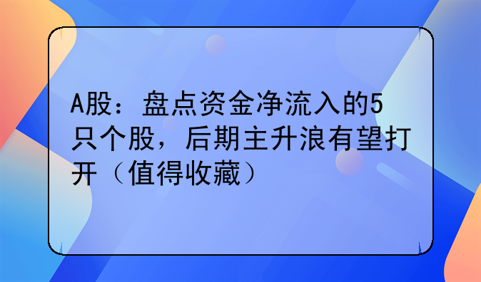 A股：盘点资金净流入的5只个股，后期主升浪有望打开（值得收藏）