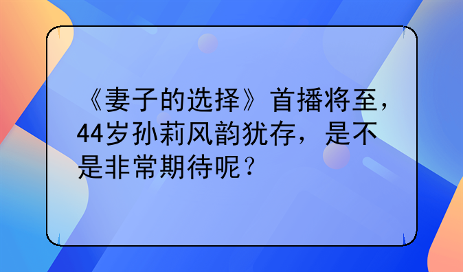 《妻子的选择》首播将至，44岁孙莉风韵犹存，是不是非常期待呢？